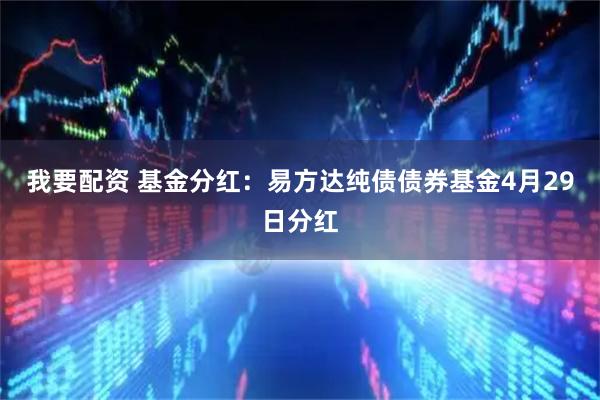 我要配资 基金分红：易方达纯债债券基金4月29日分红