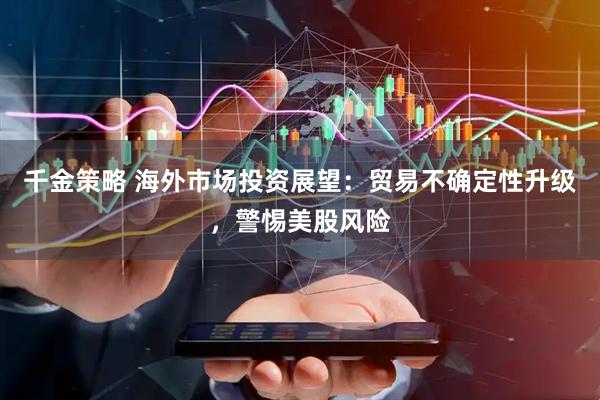 千金策略 海外市场投资展望：贸易不确定性升级，警惕美股风险