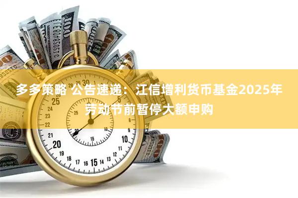 多多策略 公告速递：江信增利货币基金2025年劳动节前暂停大额申购