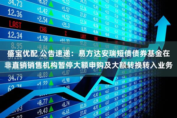 盛宝优配 公告速递：易方达安瑞短债债券基金在非直销销售机构暂停大额申购及大额转换转入业务