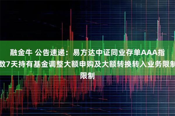 融金牛 公告速递：易方达中证同业存单AAA指数7天持有基金调整大额申购及大额转换转入业务限制