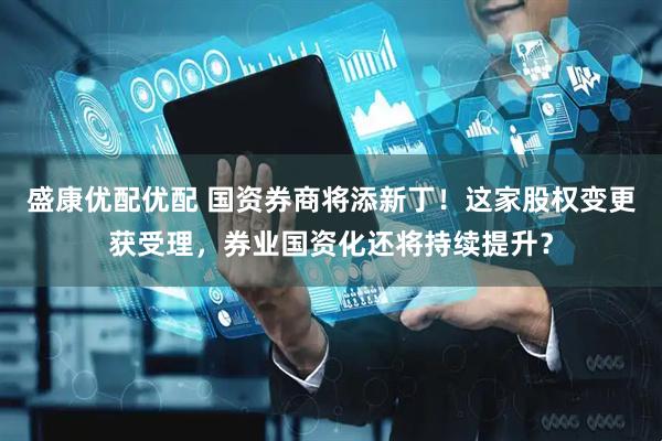 盛康优配优配 国资券商将添新丁！这家股权变更获受理，券业国资化还将持续提升？