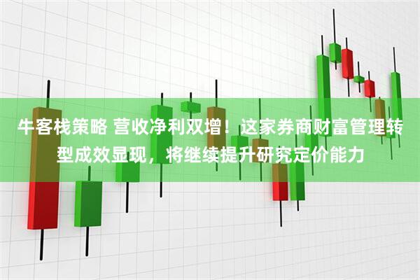 牛客栈策略 营收净利双增！这家券商财富管理转型成效显现，将继续提升研究定价能力