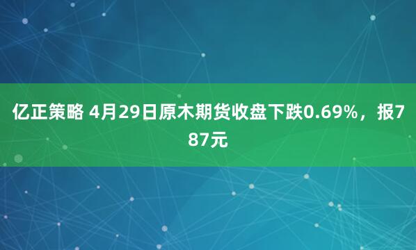 亿正策略 4月29日原木期货收盘下跌0.69%，报787元