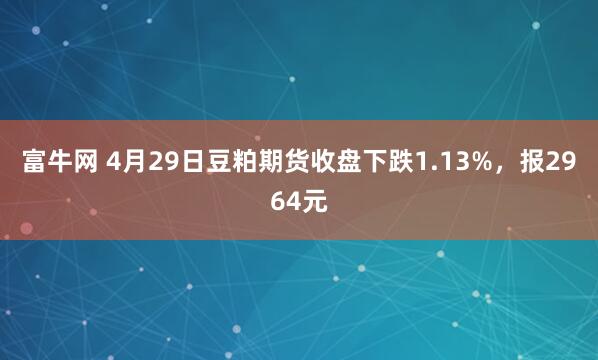 富牛网 4月29日豆粕期货收盘下跌1.13%，报2964元