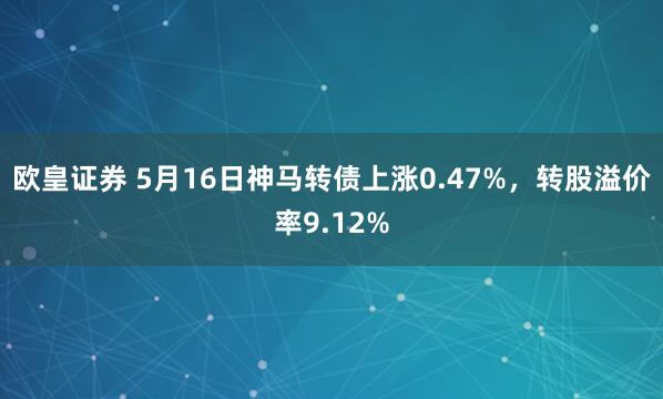 欧皇证券 5月16日神马转债上涨0.47%，转股溢价率9.12%