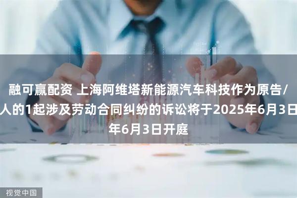 融可赢配资 上海阿维塔新能源汽车科技作为原告/上诉人的1起涉及劳动合同纠纷的诉讼将于2025年6月3日开庭