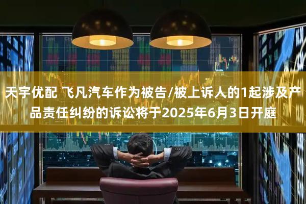 天宇优配 飞凡汽车作为被告/被上诉人的1起涉及产品责任纠纷的诉讼将于2025年6月3日开庭