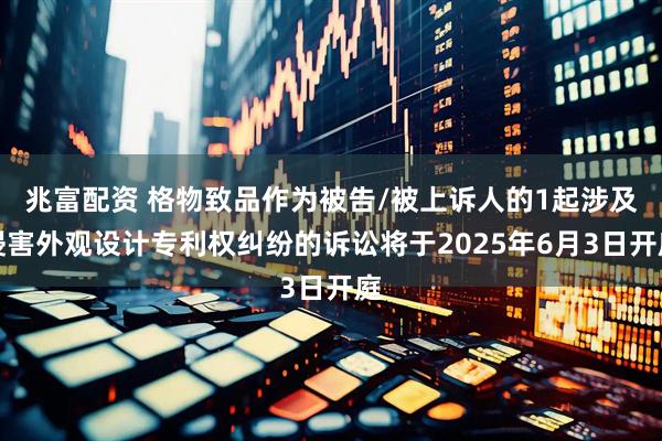 兆富配资 格物致品作为被告/被上诉人的1起涉及侵害外观设计专利权纠纷的诉讼将于2025年6月3日开庭