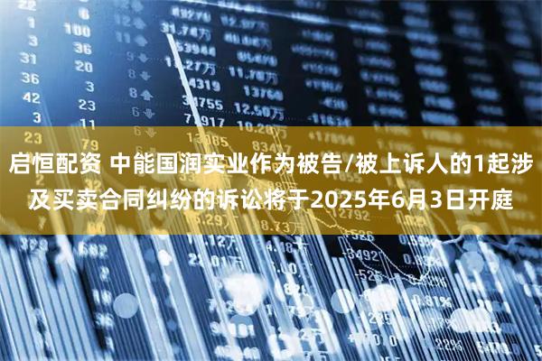 启恒配资 中能国润实业作为被告/被上诉人的1起涉及买卖合同纠纷的诉讼将于2025年6月3日开庭