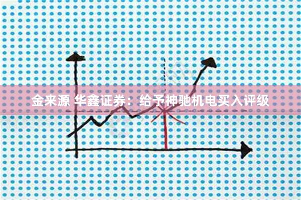 金来源 华鑫证券：给予神驰机电买入评级