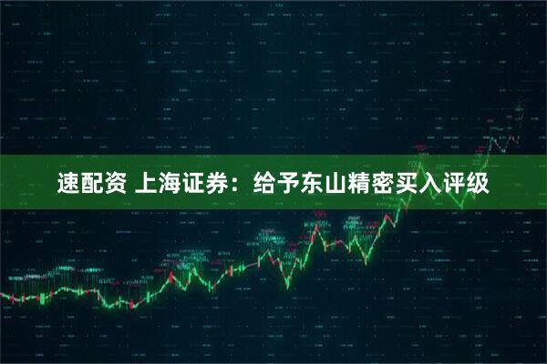 速配资 上海证券：给予东山精密买入评级