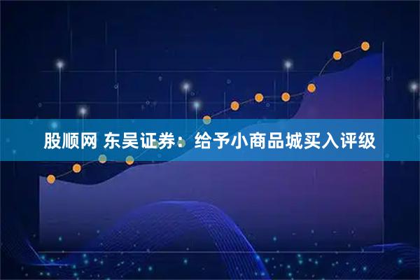 股顺网 东吴证券：给予小商品城买入评级