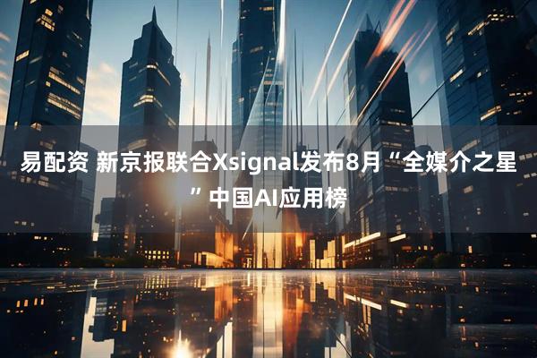 易配资 新京报联合Xsignal发布8月“全媒介之星”中国AI应用榜