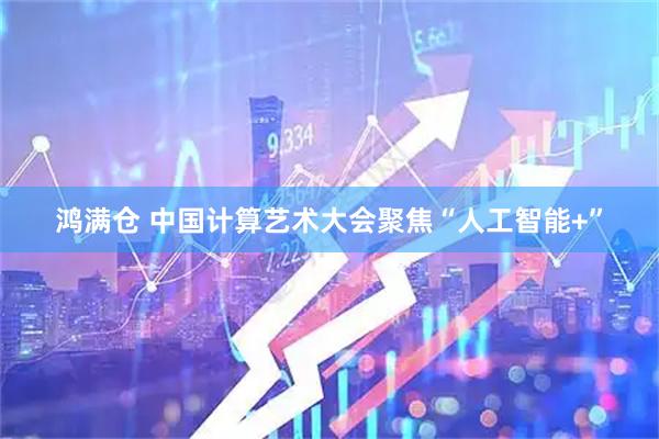 鸿满仓 中国计算艺术大会聚焦“人工智能+”