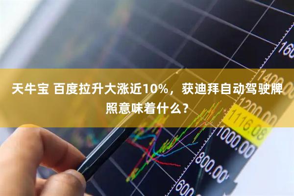 天牛宝 百度拉升大涨近10%，获迪拜自动驾驶牌照意味着什么？