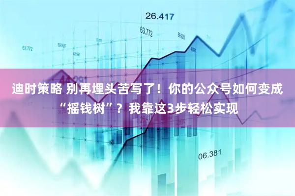 迪时策略 别再埋头苦写了！你的公众号如何变成“摇钱树”？我靠这3步轻松实现