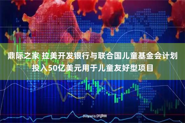 鼎际之家 拉美开发银行与联合国儿童基金会计划投入50亿美元用于儿童友好型项目