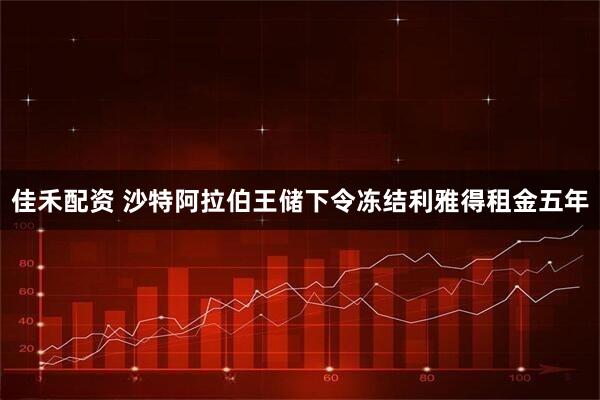 佳禾配资 沙特阿拉伯王储下令冻结利雅得租金五年