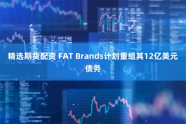 精选期货配资 FAT Brands计划重组其12亿美元债务