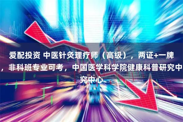 爱配投资 中医针灸理疗师（高级），两证+一牌匾，非科班专业可考，中国医学科学院健康科普研究中心