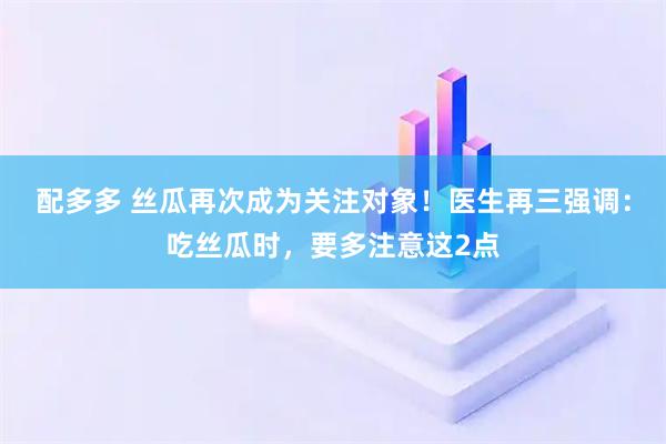 配多多 丝瓜再次成为关注对象！医生再三强调：吃丝瓜时，要多注意这2点