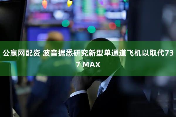 公赢网配资 波音据悉研究新型单通道飞机以取代737 MAX
