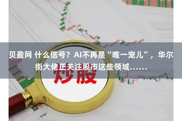 贝盈网 什么信号？AI不再是“唯一宠儿”，华尔街大佬正关注股市这些领域……