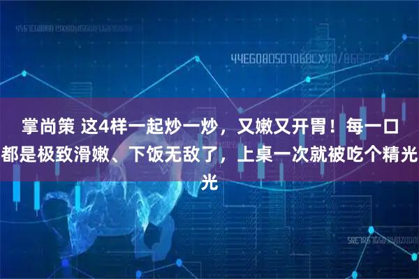 掌尚策 这4样一起炒一炒，又嫩又开胃！每一口都是极致滑嫩、下饭无敌了，上桌一次就被吃个精光