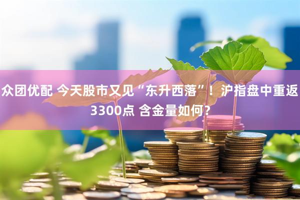 众团优配 今天股市又见“东升西落”！沪指盘中重返3300点 含金量如何？