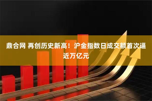 鼎合网 再创历史新高！沪金指数日成交额首次逼近万亿元