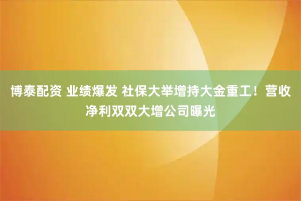 博泰配资 业绩爆发 社保大举增持大金重工！营收净利双双大增公司曝光