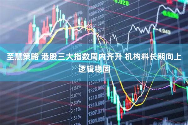 至慧策略 港股三大指数周内齐升 机构料长期向上逻辑稳固