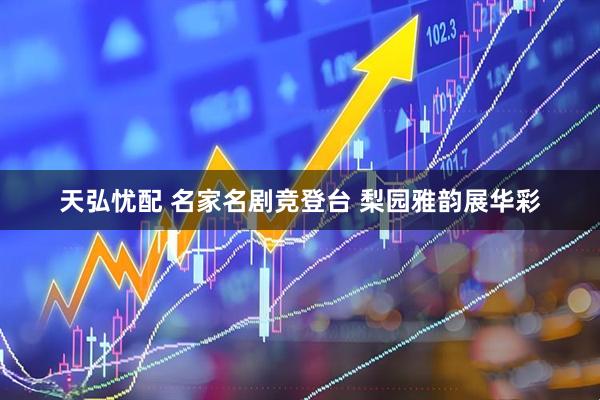 天弘忧配 名家名剧竞登台 梨园雅韵展华彩