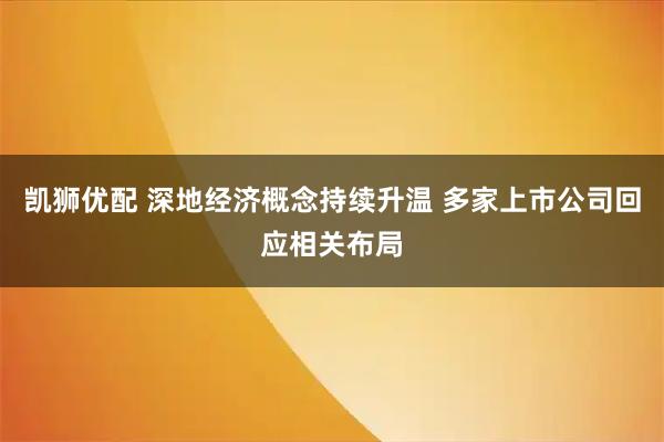 凯狮优配 深地经济概念持续升温 多家上市公司回应相关布局