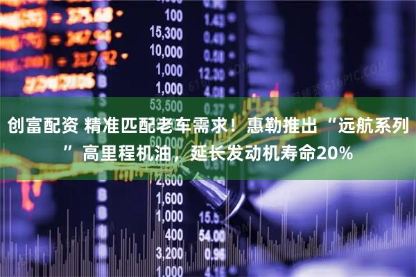 创富配资 精准匹配老车需求！惠勒推出 “远航系列” 高里程机油，延长发动机寿命20%