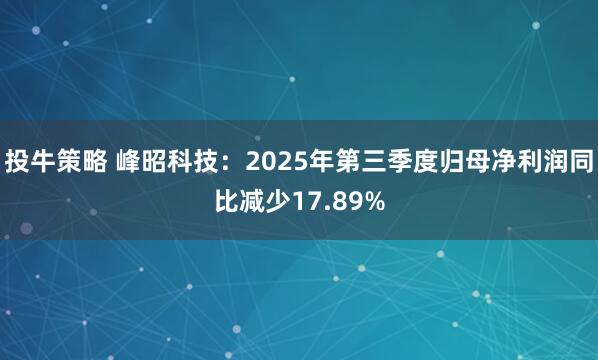 投牛策略 峰昭科技：2025年第三季度归母净利润同比减少17.89%