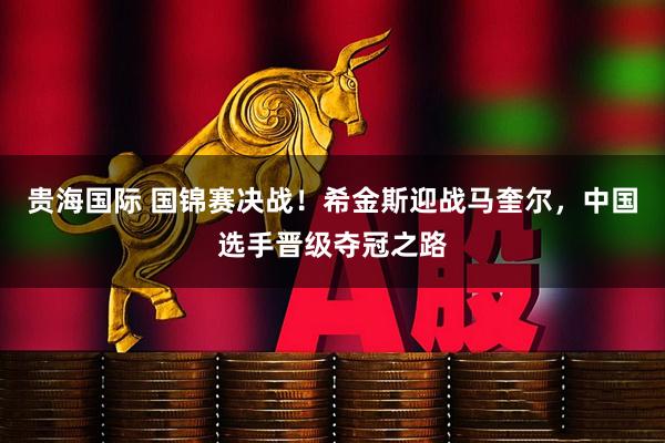 贵海国际 国锦赛决战！希金斯迎战马奎尔，中国选手晋级夺冠之路