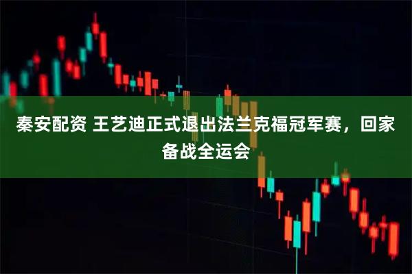 秦安配资 王艺迪正式退出法兰克福冠军赛，回家备战全运会