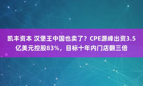 凯丰资本 汉堡王中国也卖了？CPE源峰出资3.5亿美元控股83%，目标十年内门店翻三倍