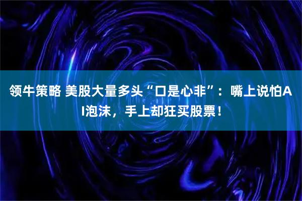 领牛策略 美股大量多头“口是心非”：嘴上说怕AI泡沫，手上却狂买股票！