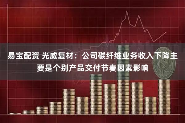易宝配资 光威复材：公司碳纤维业务收入下降主要是个别产品交付节奏因素影响