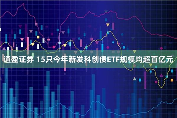 通盈证券 15只今年新发科创债ETF规模均超百亿元