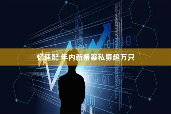 忆速配 年内新备案私募超万只