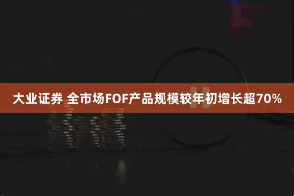 大业证券 全市场FOF产品规模较年初增长超70%