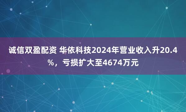 诚信双盈配资 华依科技2024年营业收入升20.4%，亏损扩大至4674万元