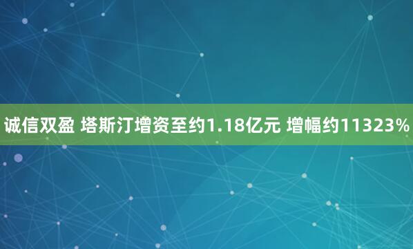 诚信双盈 塔斯汀增资至约1.18亿元 增幅约11323%