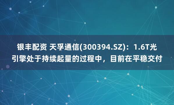 银丰配资 天孚通信(300394.SZ)：1.6T光引擎处于持续起量的过程中，目前在平稳交付