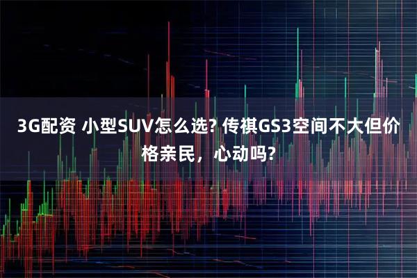 3G配资 小型SUV怎么选? 传祺GS3空间不大但价格亲民，心动吗?