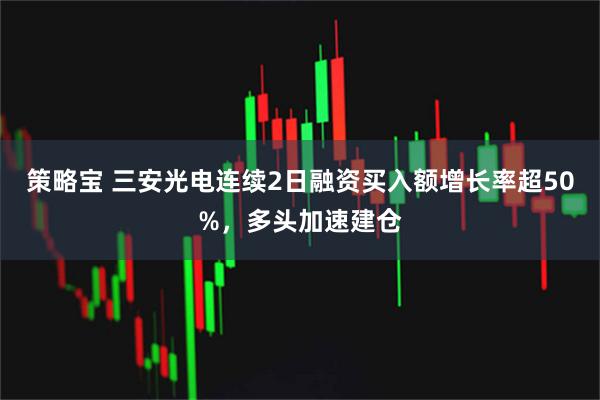 策略宝 三安光电连续2日融资买入额增长率超50%，多头加速建仓